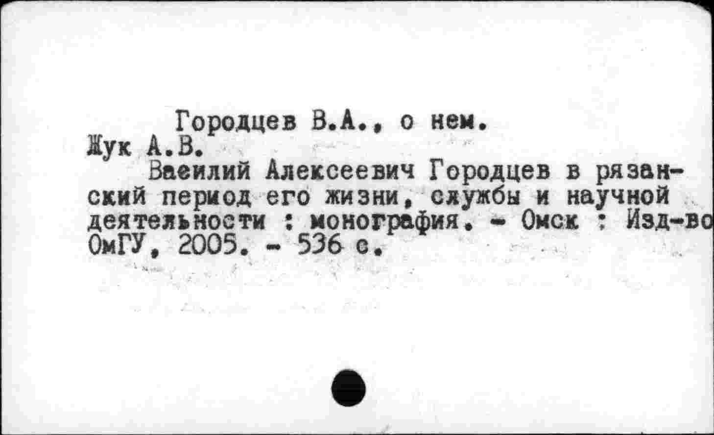 ﻿Городцев В.А., о нем.
Жук А.В.
Ваеилий Алексеевич Городцев в рязанский период его жизни, службы и научной деятельности : монография. - Омск : Изд-во ОмГУ, 2005. - 536 с.